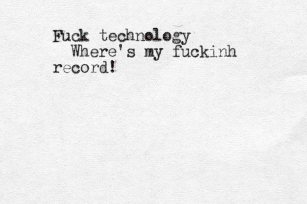 Fuck technology Where's my fuckinh record!
