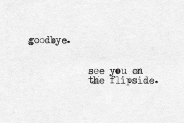 goodbye. see you on the flipside. 