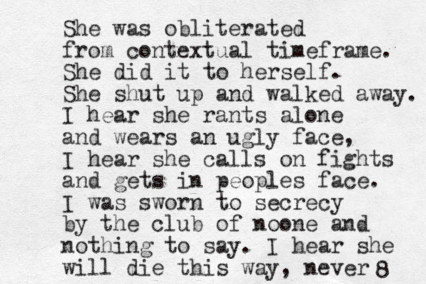She was obliterated from contextual timeframe. She did it to herself. She shut up and walked away. I hear she rants alone and wears an ugly face, I hear she calls on fights and gets in peoples face. I was sworn to secrecy by the club of noone and nothing to say. I hear she will die this way, never 8 