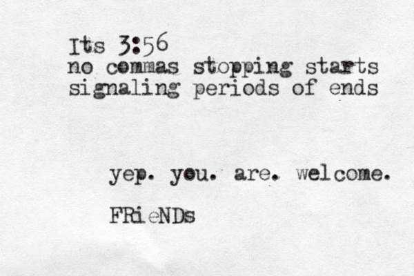 Its 3:56 no commas stopping starts signaling periods of ends yep. you. are. welcome. FRieNDs