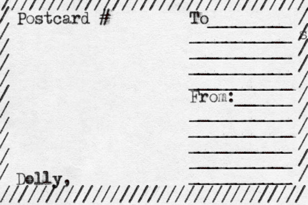 ////////////////////////////////// ///////////////////////////////// / / / / / / / / / / / / s / / / / / / / / / / To_________ ___________ ___________ ___________ ___________ From:______ ___________ ___________ ___________ ___________ ___________ Dolly y, Postcard # 