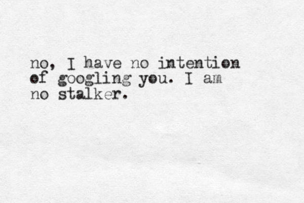 no, I have no intention of googling you. I am no stalker.