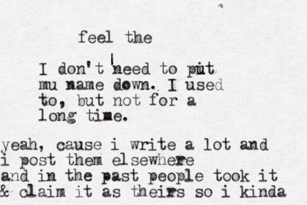 I don't need to pit u u mu name down. I used to, but not for a long time. | feel the yeah, cause i write a lot and i post them elsewhere and in the past people took it & claim it as theirs so i kinda 
