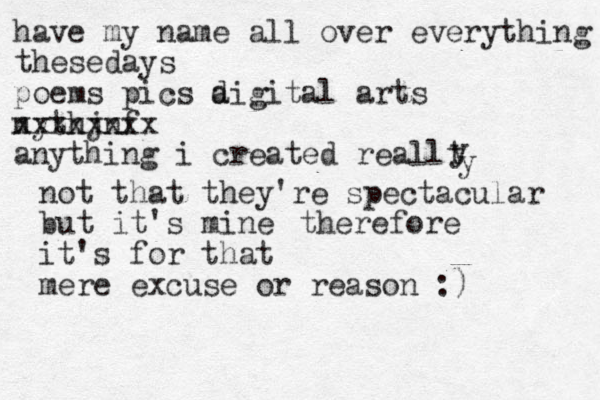 have my name all over everything thesedays poems pics a digital arts nythjnf xxxxxxxx anything i created reallt y y not that they're spectacular but it's mine it's for that mere excuse or reason :) therefore 
