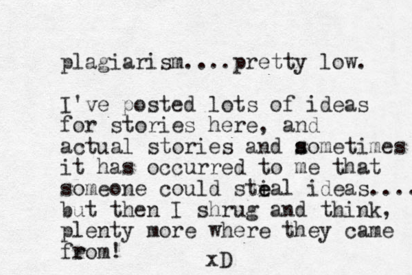 plagiarism....pretty low. I've posted lots of ideas for stories here, and actual stories and aometimes s s it has occurred to me that someone could sti e eal ideas.... but then I shrug and think, plenty more where they came feom r r ! xD