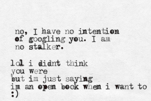 no, I have no intention of googling you. I am no stalker. lol i didnt think you were but im just saying im an open book when i want to :) 