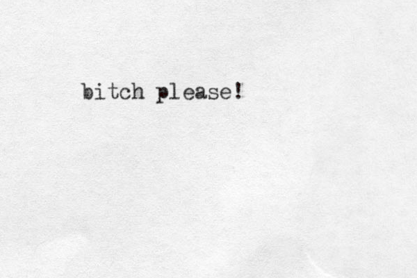 bitch please!