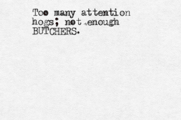 Too many attention hogs; not enough BUTCHERS.