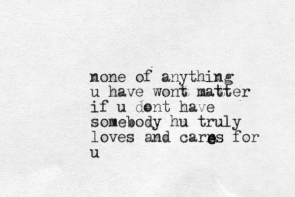 none of anything u have wont matter if u dont have somebody hu truly loves and carrs for u eee 