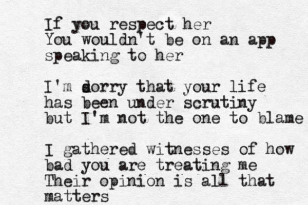If you respect her You wouldn't be on an app speaking to her I'm d sorry that your life has been under scrutiny but I'm not the one to blame I gathered witnesses of how bad you are treating me Their opinion is all that matters