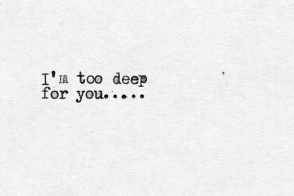 I'm too deep for you.....