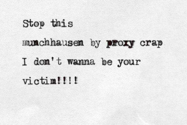 Stop this munchhausen by proxy crap I don't wanna be your victim!!!!