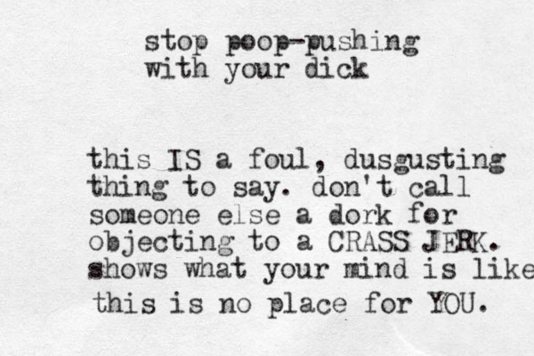 stop poop-pushing with your dick this IS a foul, dusgusting thing to say. don't call someone else a dork for objecting to a CRASS JERK. shows what your mind is like this is no place for YOU. 