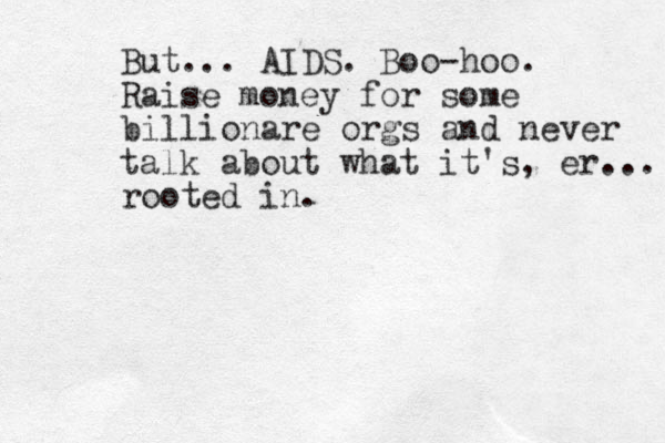 But... AIDS. Boo-hoo. Raise money for some billionare orgs and never talk about what it's, er... rooted in. 