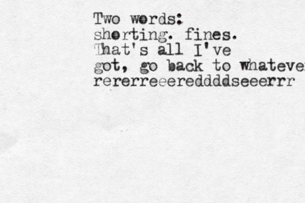 Two words: shorting. fines. That's all I've got, go back to whatever rererreeereddddseeerrr 