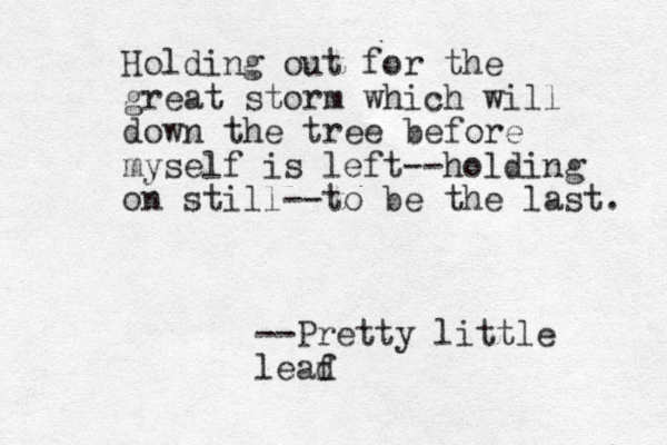 Holding out for the great storm which will down the tree before myself is left --holding on still--to be the last. --Pretty little lead f
