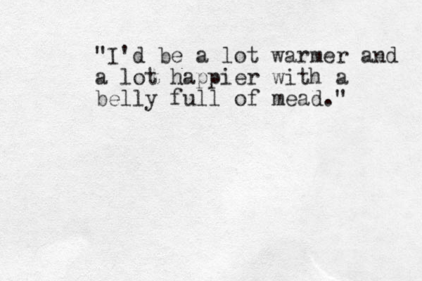 "I'd be a lot warmer and a lot happier with a belly full of mead." 