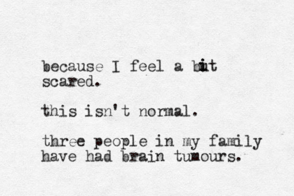 because I feel a but scared. this isn't normal. three people in my family have had brain tumours. i i i 