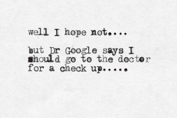 well I hope not.... but Dr Google says I should go to the doctor for a check up..... 