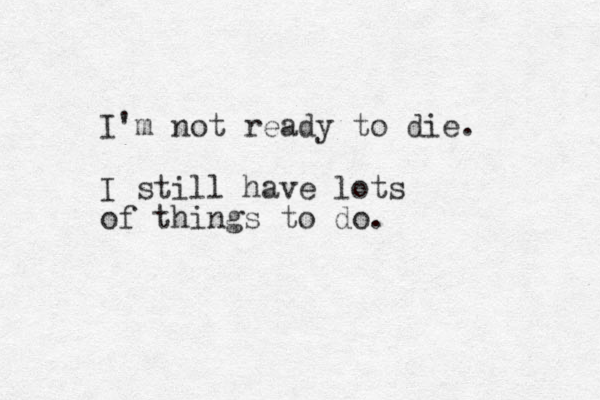 I'm not ready to die. I still have lots of things to do. 
