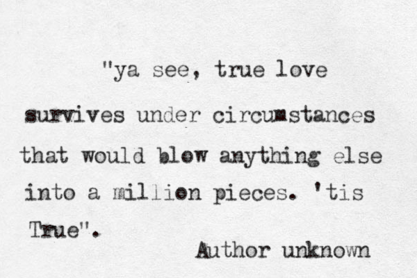 "ya see, tru e love survives under circumstances that would blow anything else into a million pieces. 'tis True". Author unknown 