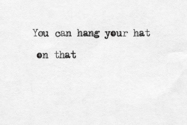 You can hang your hat on that 