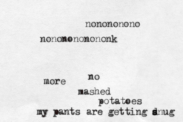 no m more mashed potatoes my pants are getting d s snug nonononono nononononononk