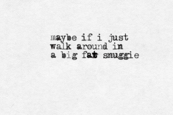 maybe if i just walk around in a big far t at snuggie