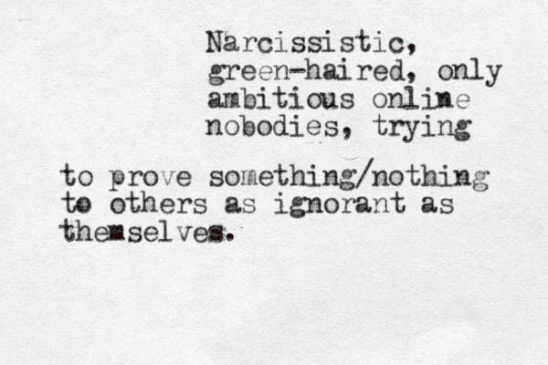 Narcissistic, green-haired, only ambitious online nobodies, trying to prove something/nothing to others as ignorant as themselves.
