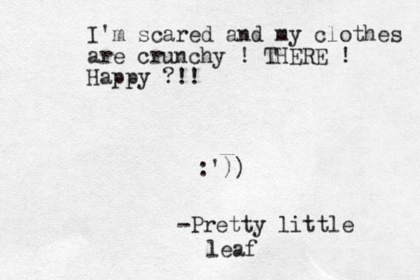 I'm scared and my clothes are crunchy ! THERE ! Happy ?!! :')) -Pretty little leaf