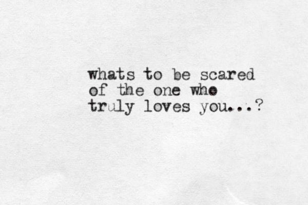 whats to be scared of the one who truly loves you...?