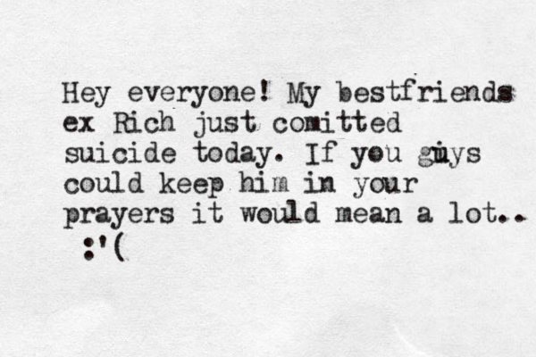 Hey everyone! My best friends ex Rich just comitted suicide today. If you gi u uys could keep him in your prayers it would mean a lot.. :'(
