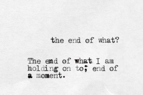 the end of what? The end of what I am holding on to; end of a a moment.