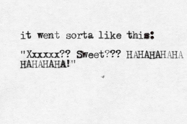 it went sorta like this: "Xxxxxx?? Sweet??? HAHAHAHAHA HAHAHAHA!" 