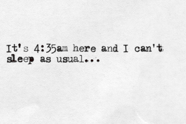It's 4:35am here and I can't sleep as usual...
