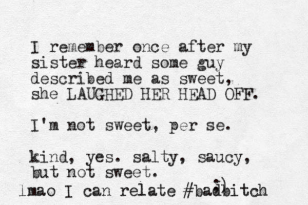 I remember once after my sister heard some guy described me as sweet, she LAUGHED HER HEAD OFF. I'm not sweet, per se. kind, yes. salty, saucy, but not sweet. ;) lmao I can relate #badbitch 