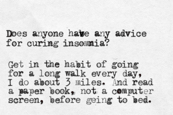 Does anyone habe v v any advice for curing insomnia? Get in the habit of going for a long walk every day, I do about 3 miles. And read a paper book, not a computer screen, before geing to bed. 
