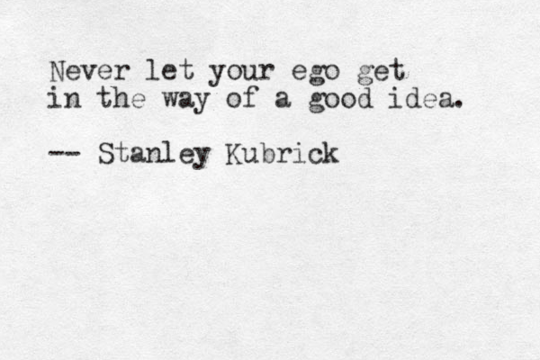 Never let your ego get in the way of a good idea. -- Stanley Kubrick 