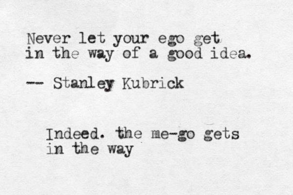 Never let your ego get in the way of a good idea. -- Stanley Kubrick Indeed. the me-go gets in the way