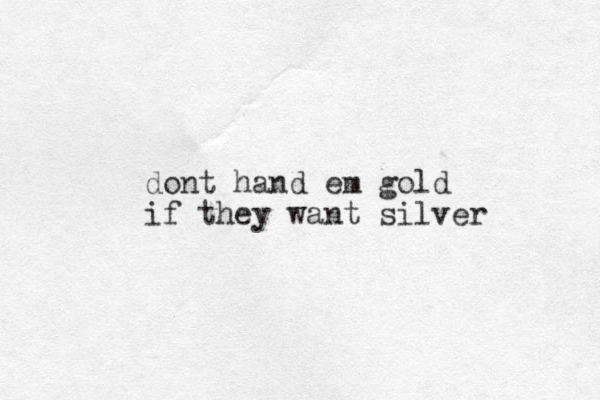 dont hand em gold if they want silver