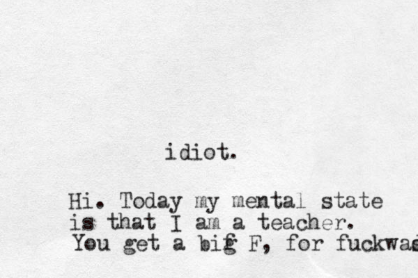 idiot. Hi. Today my mental state is that I am a teacher. You get a bif g F, for fuckwas d 
