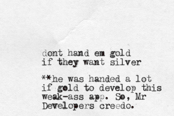 dont hand em gold if they want silver **he was handed a lot if gol d to develop this weak-ass app. So, Mr Developers creedo.
