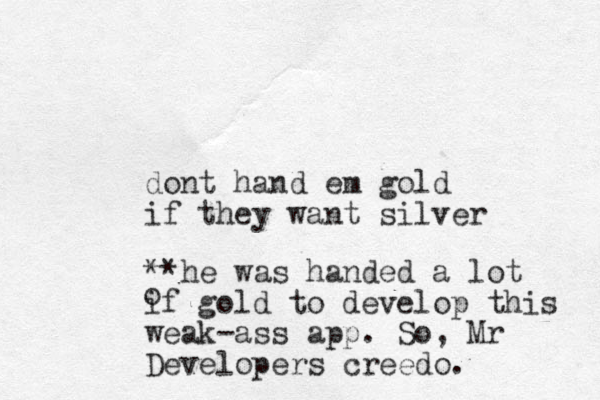 dont hand em gold if they want silver **he was handed a lot if gol d to develop this weak-ass app. So, Mr Developers creedo. o