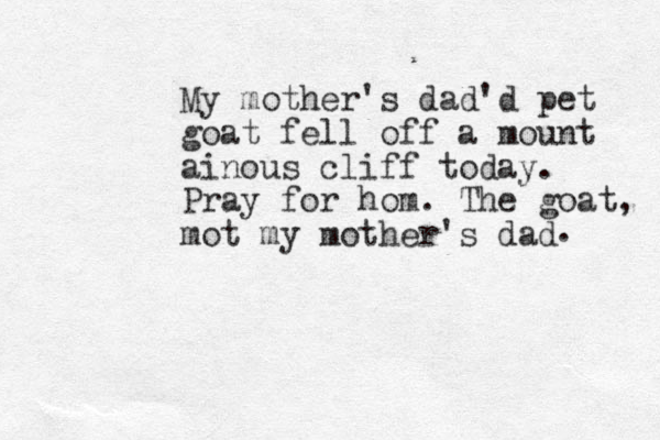 My mother's dad'd pet goat fell off a mount ainous cliff today. Pray for hom. The goat, mot my mother's dad . 