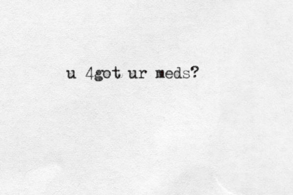 u 4got ur meds?