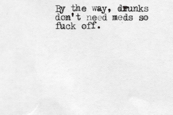 By the way, drunks don't need meds so fuck off.