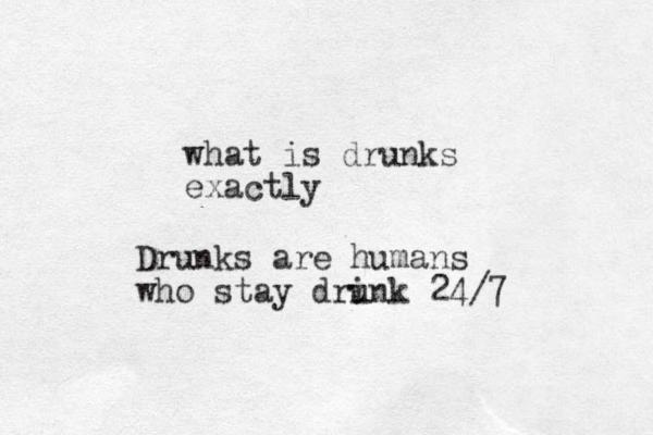 what is drunks exactly Drunks are humans who stay dri unk 24/7 