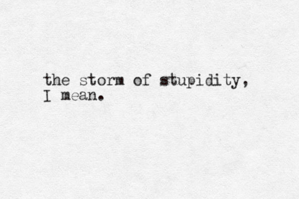 the storm of stupidity, I mean.