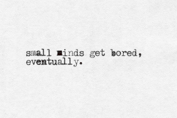 small minds get bored, eventually.