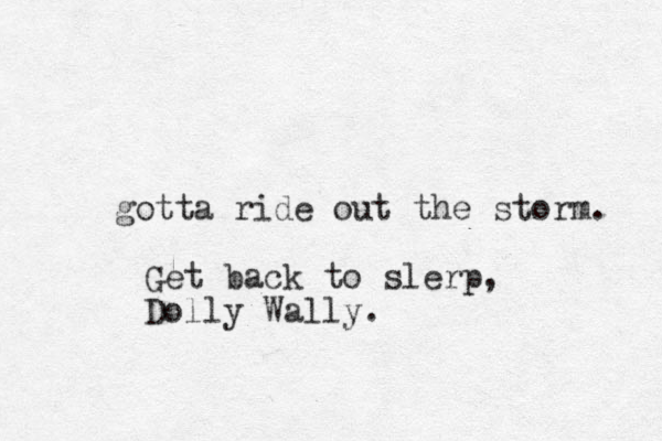 gotta ride out the storm. Get back to slerp, Dolly Wally.